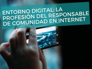 ENTORNO DIGITAL: LA
PROFESIÓN DEL RESPONSABLE
DE COMUNIDAD EN INTERNET
 