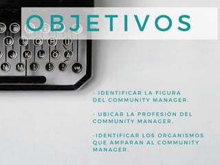 - IDENTIFICAR LA FIGURA
DEL COMMUNITY MANAGER.
- UBICAR LA PROFESIÓN DEL
COMMUNITY MANAGER.
- IDENTIFICAR LOS ORGANISMOS
QUE AMPARAN AL COMMUNITY
MANAGER.
OBJETIVOS
 