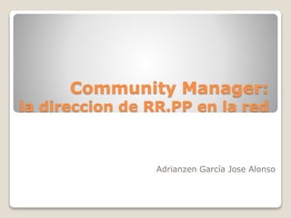 Community Manager:
la direccion de RR.PP en la red
Adrianzen García Jose Alonso
 