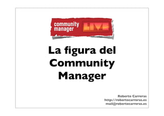 La ﬁgura del
Community
 Manager
                 Roberto Carreras
         http://robertocarreras.es
          mail@robertocarreras.es
 