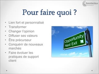 http://bertiaux.fr




            Pour faire quoi ?
• Lien fort et personnalisé
• Transformer
• Changer l’opinion
• Diffuser ses valeurs
• Être précurseur
• Conquérir de nouveaux
  marchés
• Faire évoluer les
  pratiques de support
  client
 