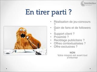 http://bertiaux.fr




En tirer parti ?
        • Réalisation de jeu-concours
          ?
        • Gain de fans et de followers
          ?
        • Support client ?
        • Proximité ?
        • Reciblage publicitaire ?
        • Offres contextualisées ?
        • Offre exclusives ?
        
                         NON
             Votre mission est avant tout
                      d’informer
 