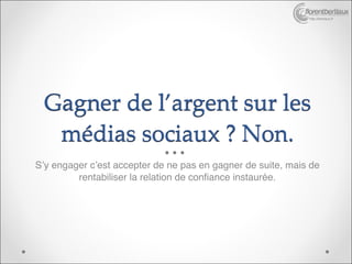 http://bertiaux.fr




 Gagner de l’argent sur les
  médias sociaux ? Non.
S’y engager c’est accepter de ne pas en gagner de suite, mais de
         rentabiliser la relation de confiance instaurée.
 