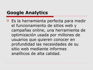 Google AnalyticsGoogle Analytics
 Es la herramienta perfecta para medir
el funcionamiento de sitios web y
campañas online...