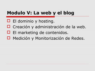 Modulo V: La web y el blog





El dominio y hosting.
Creación y administración de la web.
El marketing de contenidos....