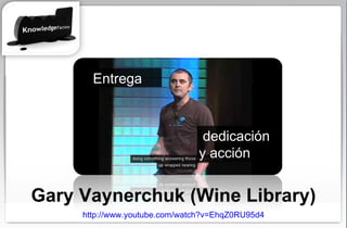 http://www.youtube.com/watch?v=EhqZ0RU95d4 Gary Vaynerchuk (Wine Library) Entrega  dedicación y acción 