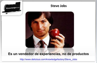 Steve Jobs http://www.delicious.com/knowledgefactory/Steve_Jobs Es un vendedor de experiencias, no de productos 