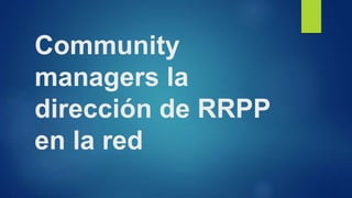 Community
managers la
dirección de RRPP
en la red
 
