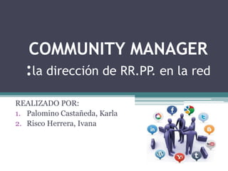 COMMUNITY MANAGER
:la dirección de RR.PP. en la red
REALIZADO POR:
1. Palomino Castañeda, Karla
2. Risco Herrera, Ivana
 