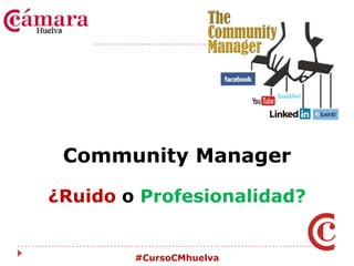 Community Manager ¿Ruido o Profesionalidad? #CursoCMhuelva 