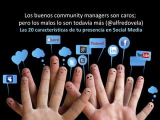 Los buenos community managers son caros;
pero los malos lo son todavía más (@alfredovela)
Las 20 características de tu presencia en Social Media
 