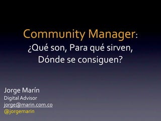 Community	
  Manager:
         ¿Qué	
  son,	
  Para	
  qué	
  sirven,	
  
           Dónde	
  se	
  consiguen?


Jorge	
  Marín
Digital	
  Advisor
jorge@marin.com.co
@jorgemarin
 