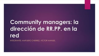 Community managers: la 
dirección de RR.PP. en la 
red 
INTEGRANTE: AMPUERO CHERREZ, VÍCTOR MANUEL 
 