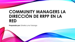 COMMUNITY MANAGERS LA
DIRECCIÓN DE RRPP EN LA
RED
Preparado por: Estrella Luna Yaranga
 
