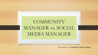 COMMUNITY
MANAGER vs. SOCIAL
MEDIA MANAGER
Presentado por: Catherine Chávez Mayta
 