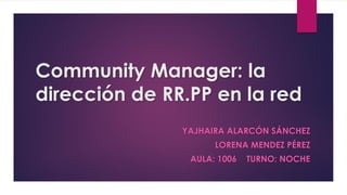 Community Manager: la
dirección de RR.PP en la red
YAJHAIRA ALARCÓN SÁNCHEZ
LORENA MENDEZ PÉREZ
AULA: 1006 TURNO: NOCHE
 
