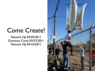 Come Create!
Newark, NJ: 03/05/2011
Gowanus Canal: 03/27/2011
Newark, NJ: 04/16/2011