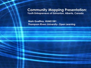 Community Mapping Presentation:
Youth Entrepreneurs of Edmonton, Alberta, Canada


Mark Gueffroy, HUMS1581
Thompson Rivers University- Open Learning
 