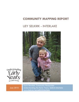 COMMUNITY MAPPING REPORT

            UEY SELKIRK - INTERLAKE




            Karin Rensfelt, Community Researcher
June 2010   Understanding the Early Years, Selkirk-Interlake
            www.lssd.ca/ueyselkirkinterlake
 