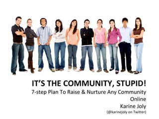IT’S THE COMMUNITY, STUPID! 7-step Plan To Raise & Nurture Any Community Online Karine Joly (@karinejoly on Twitter) 