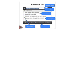 Awesome bar        combined URL and search



                                matches text in page titles,
                                     not just URLs



                          most frequent/recent
                                  sites




                                       synchronized with
                                       Firefox on your PC




                         send your search
favicons aid visual id     to any engine
 