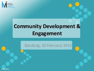 Bandung, 20 February 2014
Community Development &
Engagement
 