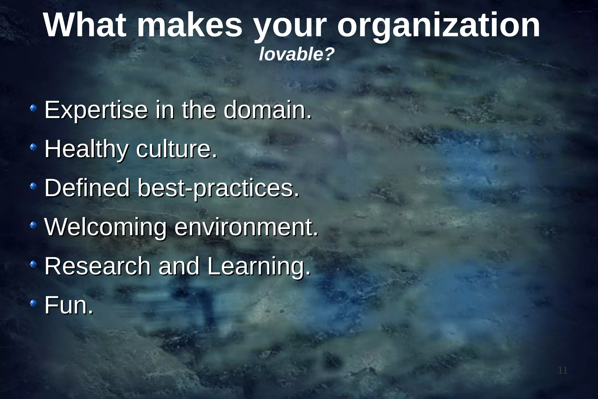What makes your organization
                   lovable?


Expertise in the domain.
Healthy culture.
Defined best-practices.
Welcoming environment.
Research and Learning.
Fun.

                               11
 