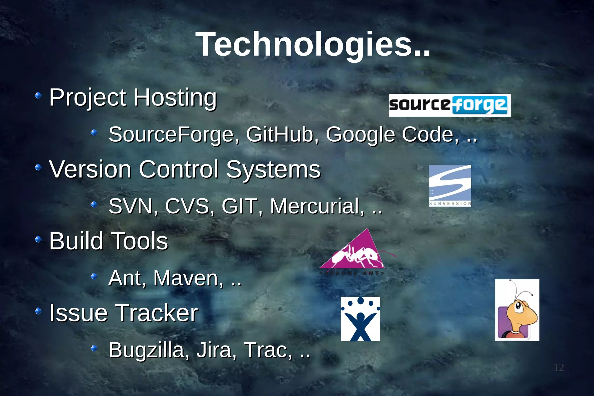 Technologies..
Project Hosting
     SourceForge, GitHub, Google Code, ..
Version Control Systems
     SVN, CVS, GIT, Mercurial, ..
Build Tools
     Ant, Maven, ..
Issue Tracker
     Bugzilla, Jira, Trac, ..
                                            12
 