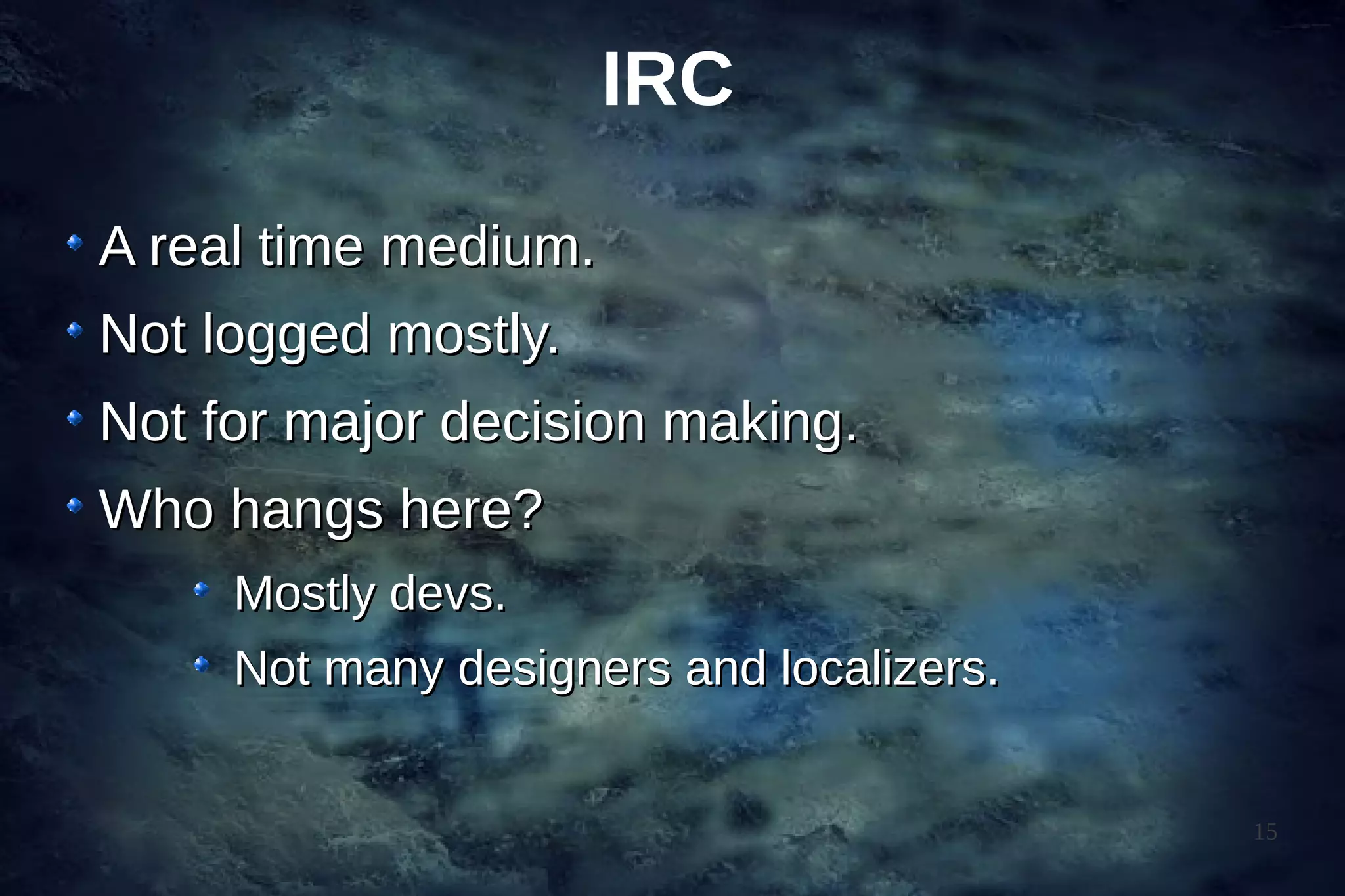 IRC

A real time medium.
Not logged mostly.
Not for major decision making.
Who hangs here?
     Mostly devs.
     Not many designers and localizers.


                                          15
 