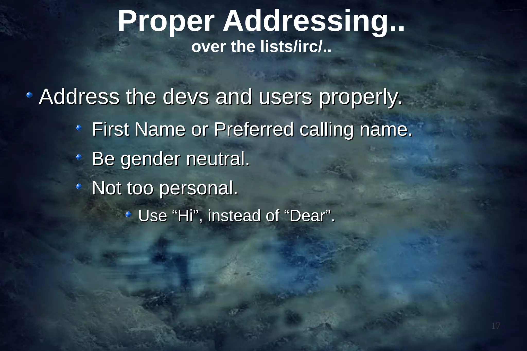 Proper Addressing..
                 over the lists/irc/..


Address the devs and users properly.
     First Name or Preferred calling name.
     Be gender neutral.
     Not too personal.
          Use “Hi”, instead of “Dear”.




                                             17
 