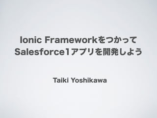 Ionic Frameworkをつかって
Salesforce1アプリを開発しよう
Taiki Yoshikawa
 