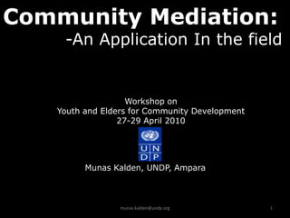 Community Mediation:
    -An Application In the field


                   Workshop on
   Youth and Elders for Community Development
                 27-29 April 2010




         Munas Kalden, UNDP, Ampara



                 munas.kalden@undp.org          1
 
