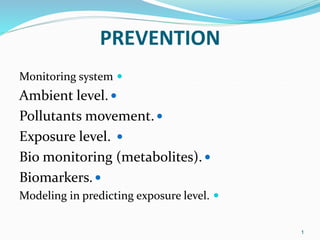 PREVENTION

Monitoring system

Ambient level.

Pollutants movement.

Exposure level.

Bio monitoring (metabolites).

Biomarkers.

Modeling in predicting exposure level.
1
 