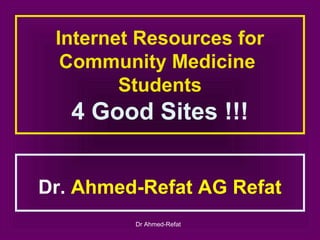 Internet Resources for
  Community Medicine
        Students
   4 Good Sites !!!


Dr. Ahmed-Refat AG Refat
         Dr Ahmed-Refat
 
