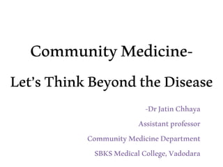 CommunityMedicine-
Let’sThinkBeyondtheDisease
-DrJatinChhaya
Assistantprofessor
CommunityMedicineDepartment
SBKSMedicalCollege,Vadodara
 