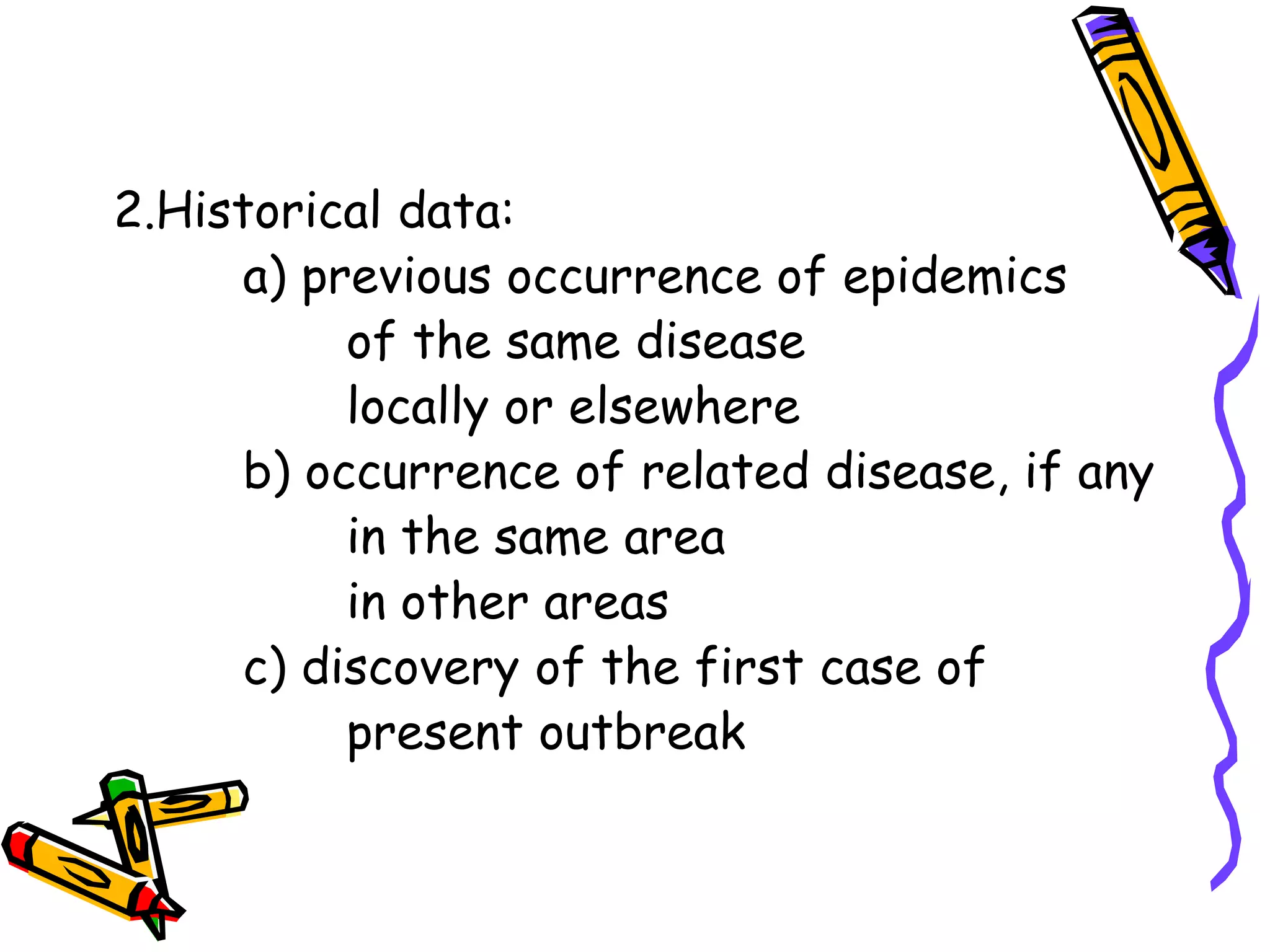 2.Historical data:
a) previous occurrence of epidemics
of the same disease
locally or elsewhere
b) occurrence of related disease, if any
in the same area
in other areas
c) discovery of the first case of
present outbreak
 