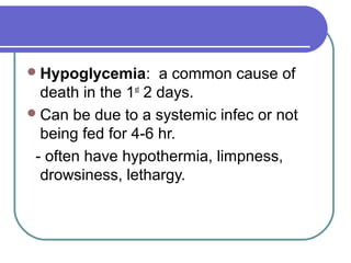 Hypoglycemia: a common cause of
death in the 1st
2 days.
Can be due to a systemic infec or not
being fed for 4-6 hr.
- often have hypothermia, limpness,
drowsiness, lethargy.
 