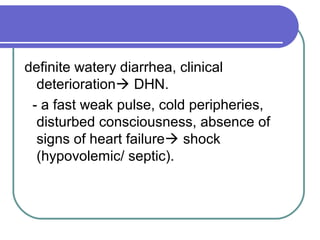 definite watery diarrhea, clinical
deterioration DHN.
- a fast weak pulse, cold peripheries,
disturbed consciousness, absence of
signs of heart failure shock
(hypovolemic/ septic).
 