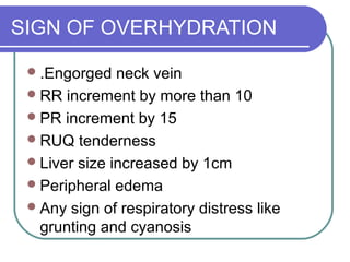 SIGN OF OVERHYDRATION
.Engorged neck vein
RR increment by more than 10
PR increment by 15
RUQ tenderness
Liver size increased by 1cm
Peripheral edema
Any sign of respiratory distress like
grunting and cyanosis
 