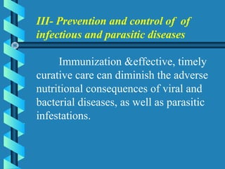III- Prevention and control of of
infectious and parasitic diseases
Immunization &effective, timely
curative care can diminish the adverse
nutritional consequences of viral and
bacterial diseases, as well as parasitic
infestations.
 