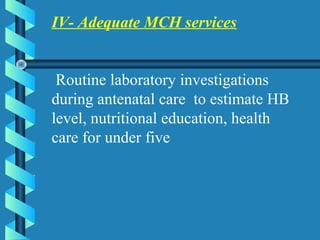 IV- Adequate MCH services
Routine laboratory investigations
during antenatal care to estimate HB
level, nutritional education, health
care for under five
 