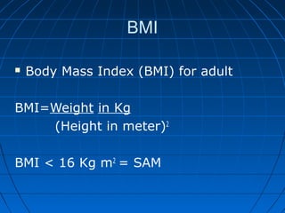 BMI
 Body Mass Index (BMI) for adult
BMI=Weight in Kg
(Height in meter)2
BMI < 16 Kg m2
= SAM
 