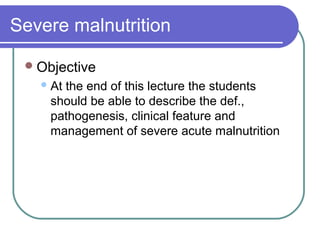 Severe malnutrition
Objective
At the end of this lecture the students
should be able to describe the def.,
pathogenesis, clinical feature and
management of severe acute malnutrition
 