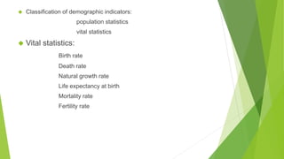 ◆ Classification of demographic indicators:
population statistics
vital statistics
◆ Vital statistics:
Birth rate
Death rate
Natural growth rate
Life expectancy at birth
Mortality rate
Fertility rate
 