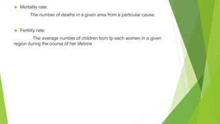◆ Mortality rate:
The number of deaths in a given area from a particular cause.
◆ Fertility rate:
The average number of children born tp each women in a given
region during the course of her lifetime
 