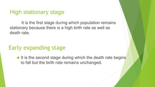 High stationary stage
It is the first stage during which population remains
stationary because there is a high birth rate as well as
death rate.
◆ It is the second stage during which the death rate begins
to fall but the birth rate remains unchanged.
 