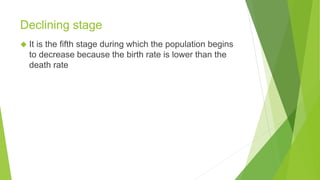 Declining stage
◆ It is the fifth stage during which the population begins
to decrease because the birth rate is lower than the
death rate
 