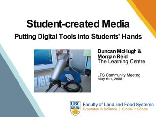 Student-created Media Duncan McHugh & Morgan Reid The Learning Centre LFS Community Meeting May 6th, 2008 Putting Digital Tools into Students' Hands 