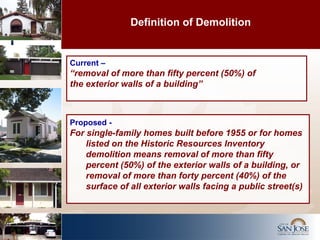 Definition of Demolition Current –  “ removal of more than fifty percent (50%) of the exterior walls of a building” Proposed -   For single-family homes built before 1955 or for homes listed on the Historic Resources Inventory demolition means removal of more than fifty percent (50%) of the exterior walls of a building, or removal of more than forty percent (40%) of the surface of all exterior walls facing a public street(s) 
