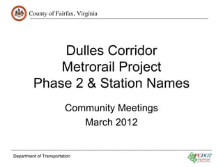 County of Fairfax, Virginia




             Dulles Corridor
             Metrorail Project
         Phase 2 & Station Names
                         Community Meetings
                            March 2012


Department of Transportation
 